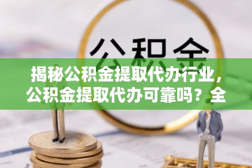 龙圩揭秘公积金提取代办行业，公积金提取代办可靠吗？全面解析与风险规避