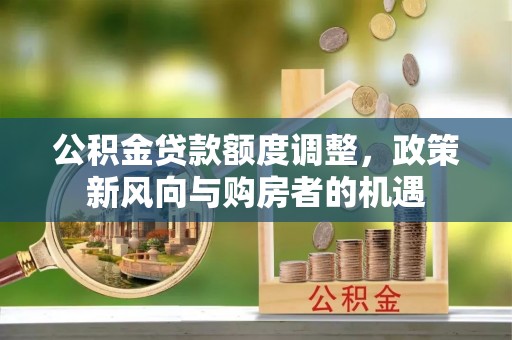 龙圩公积金贷款额度调整，政策新风向与购房者的机遇