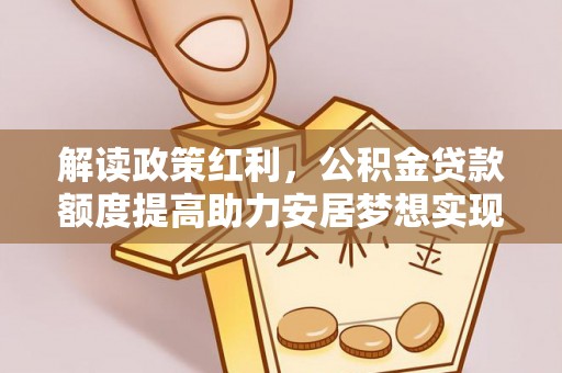 龙圩解读政策红利，公积金贷款额度提高助力安居梦想实现