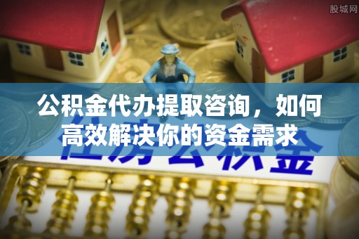 龙圩公积金代办提取咨询，如何高效解决你的资金需求
