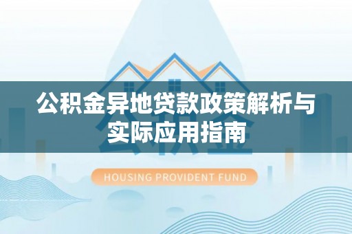 龙圩公积金异地贷款政策解析与实际应用指南