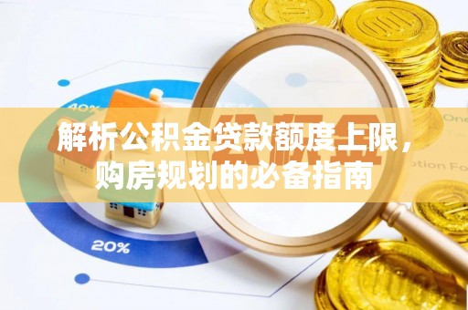 龙圩解析公积金贷款额度上限，购房规划的必备指南