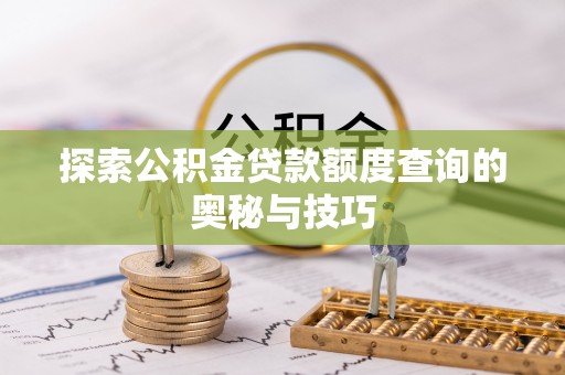 龙圩探索公积金贷款额度查询的奥秘与技巧