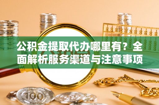 龙圩公积金提取代办哪里有？全面解析服务渠道与注意事项