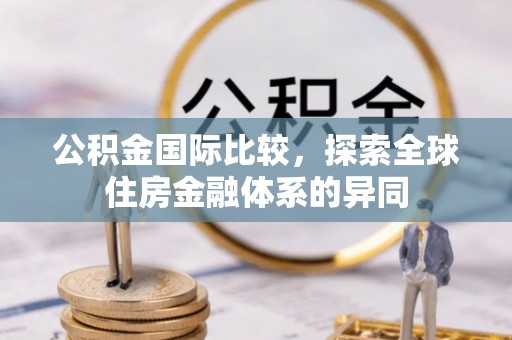 龙圩公积金国际比较，探索全球住房金融体系的异同