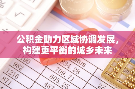 龙圩公积金助力区域协调发展，构建更平衡的城乡未来