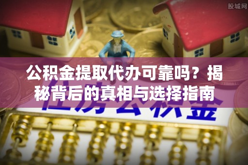 龙圩公积金提取代办可靠吗？揭秘背后的真相与选择指南