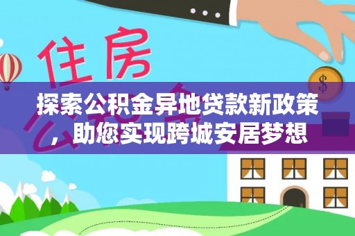 龙圩探索公积金异地贷款新政策，助您实现跨城安居梦想