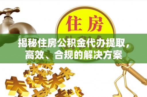 龙圩揭秘住房公积金代办提取，高效、合规的解决方案