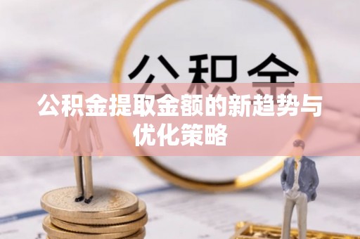 龙圩公积金提取金额的新趋势与优化策略