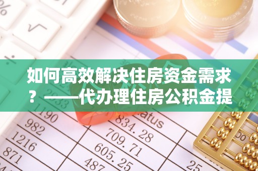龙圩如何高效解决住房资金需求？——代办理住房公积金提取服务全解析