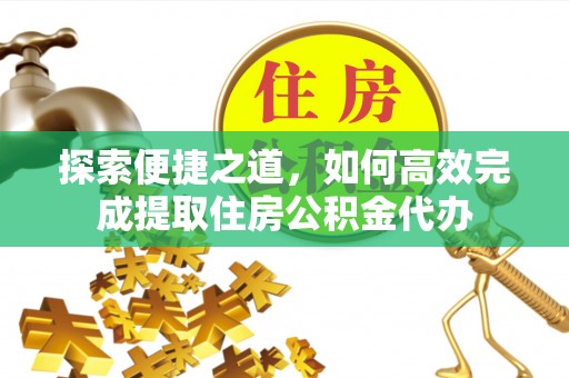 龙圩探索便捷之道，如何高效完成提取住房公积金代办