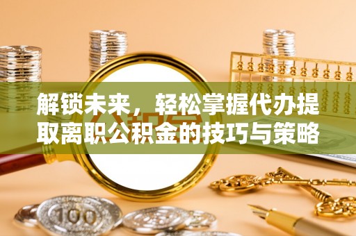龙圩解锁未来，轻松掌握代办提取离职公积金的技巧与策略