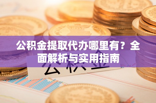 龙圩公积金提取代办哪里有？全面解析与实用指南