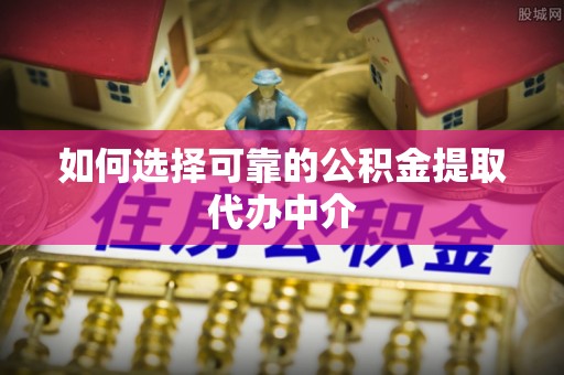 龙圩如何选择可靠的公积金提取代办中介