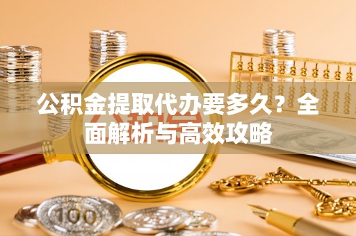 龙圩公积金提取代办要多久？全面解析与高效攻略
