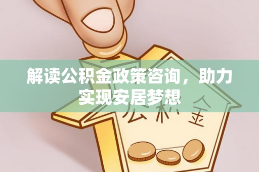 龙圩解读公积金政策咨询，助力实现安居梦想