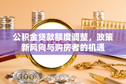 龙圩公积金贷款额度调整，政策新风向与购房者的机遇