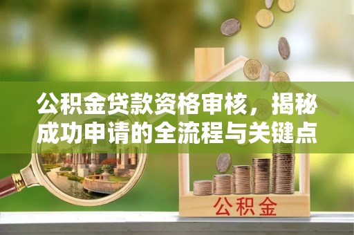 龙圩公积金贷款资格审核，揭秘成功申请的全流程与关键点