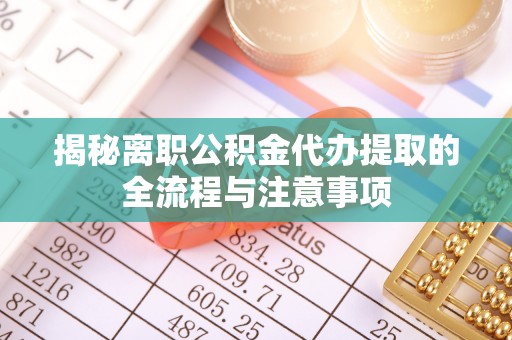 龙圩揭秘离职公积金代办提取的全流程与注意事项