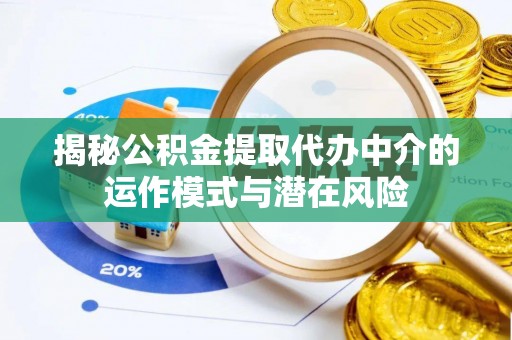 龙圩揭秘公积金提取代办中介的运作模式与潜在风险