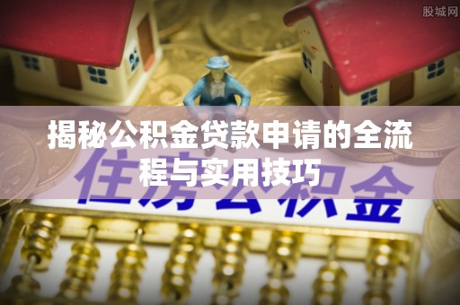 龙圩揭秘公积金贷款申请的全流程与实用技巧
