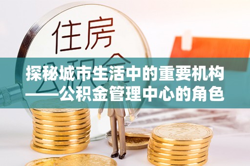 龙圩探秘城市生活中的重要机构——公积金管理中心的角色与意义