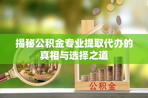 龙圩揭秘公积金专业提取代办的真相与选择之道