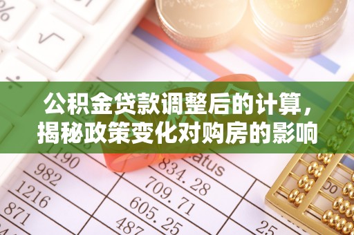 龙圩公积金贷款调整后的计算，揭秘政策变化对购房的影响