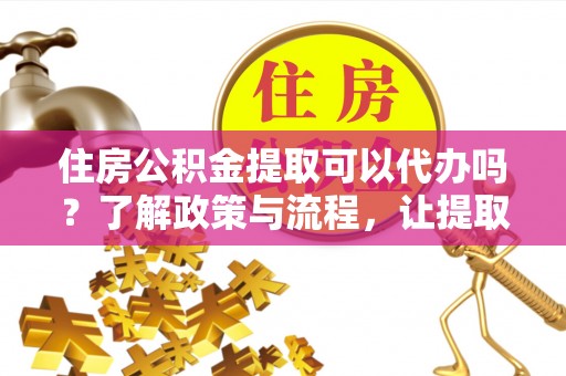 龙圩住房公积金提取可以代办吗？了解政策与流程，让提取更便捷