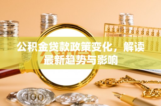 龙圩公积金贷款政策变化，解读最新趋势与影响