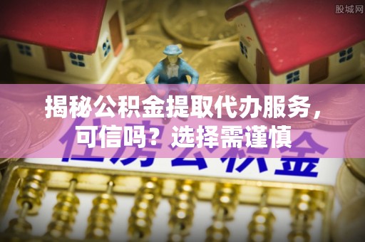 龙圩揭秘公积金提取代办服务，可信吗？选择需谨慎