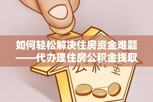 龙圩如何轻松解决住房资金难题——代办理住房公积金提取服务详解