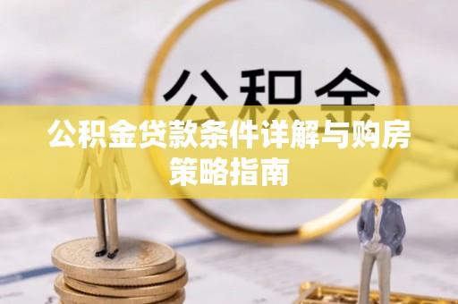 龙圩公积金贷款条件详解与购房策略指南