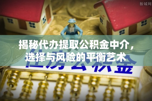 龙圩揭秘代办提取公积金中介，选择与风险的平衡艺术