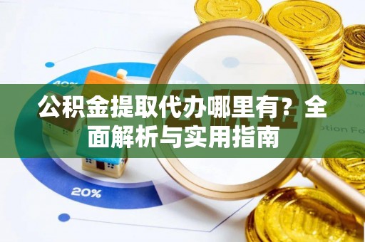 龙圩公积金提取代办哪里有？全面解析与实用指南