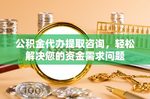 龙圩公积金代办提取咨询，轻松解决您的资金需求问题