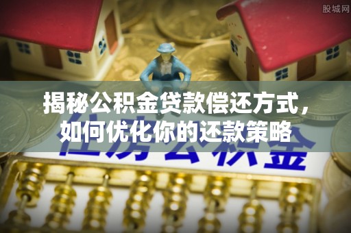 龙圩揭秘公积金贷款偿还方式，如何优化你的还款策略