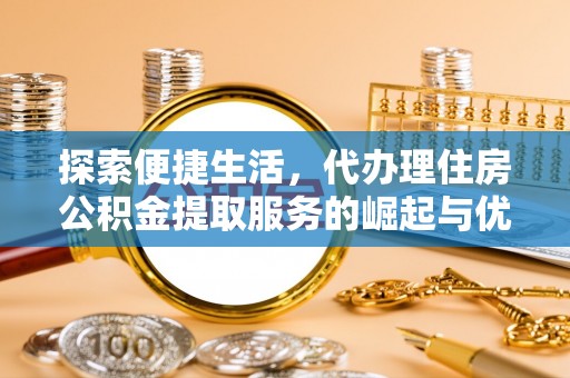 龙圩探索便捷生活，代办理住房公积金提取服务的崛起与优势