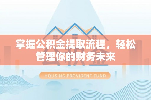 龙圩掌握公积金提取流程，轻松管理你的财务未来