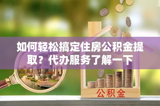 龙圩如何轻松搞定住房公积金提取？代办服务了解一下