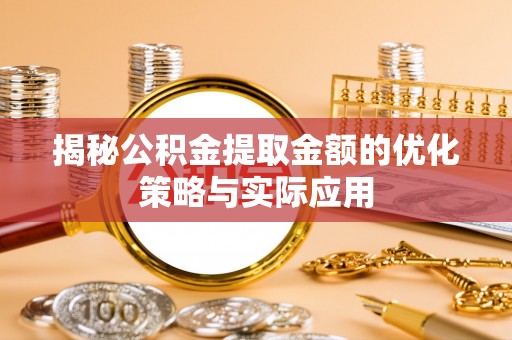 龙圩揭秘公积金提取金额的优化策略与实际应用