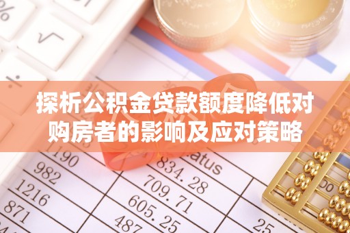龙圩探析公积金贷款额度降低对购房者的影响及应对策略
