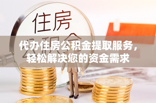 龙圩代办住房公积金提取服务，轻松解决您的资金需求