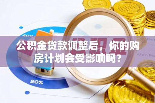 龙圩公积金贷款调整后，你的购房计划会受影响吗？