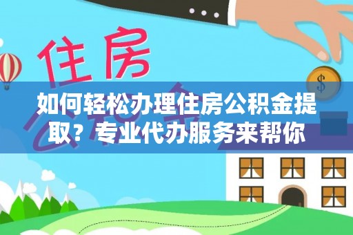 龙圩如何轻松办理住房公积金提取？专业代办服务来帮你