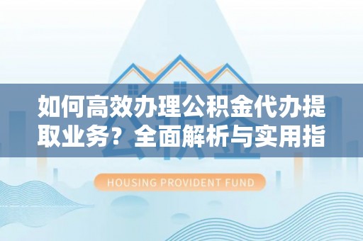 龙圩如何高效办理公积金代办提取业务？全面解析与实用指南