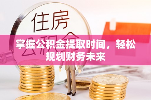 龙圩掌握公积金提取时间，轻松规划财务未来