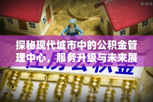 龙圩探秘现代城市中的公积金管理中心，服务升级与未来展望
