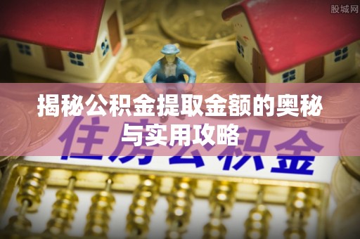龙圩揭秘公积金提取金额的奥秘与实用攻略